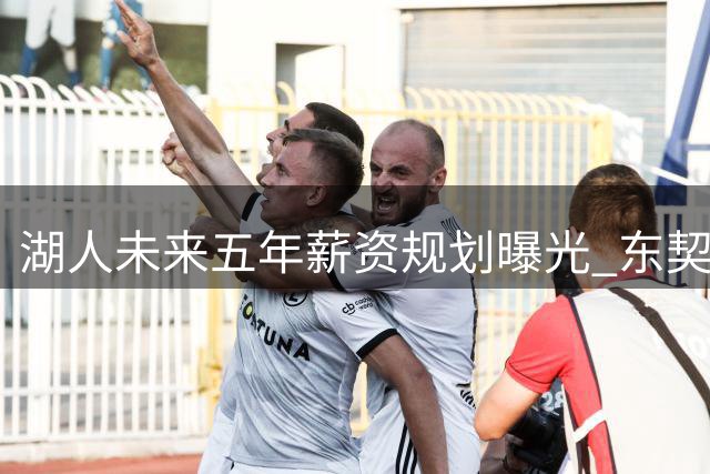 湖人未来五年薪资规划曝光 东契奇超级顶薪续约倒计时