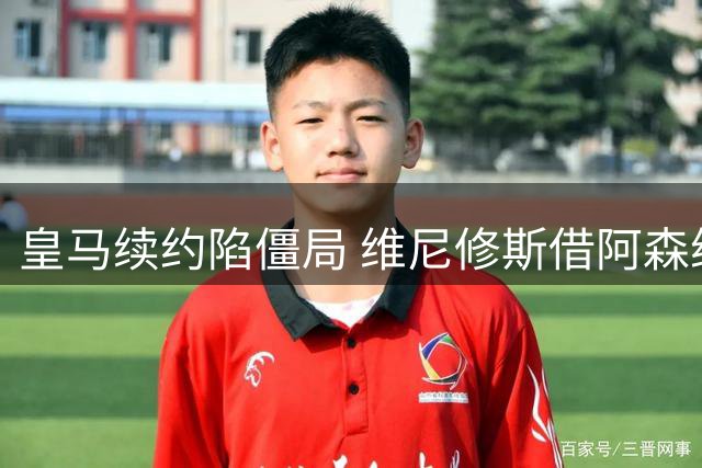 皇马续约陷僵局 维尼修斯借阿森纳抬价真相曝光
