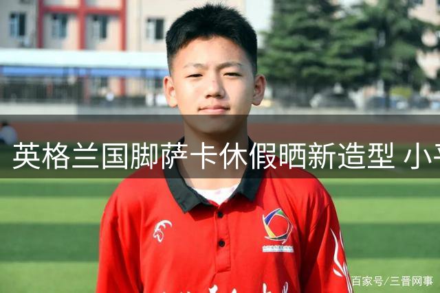 英格兰国脚萨卡休假晒新造型 小平头清爽亮相引热议