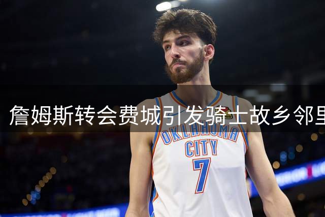 詹姆斯转会费城引发骑士故乡邻里热议 76人高管成焦点
