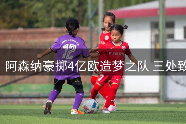 阿森纳豪掷4亿欧造梦之队 三处致命软肋恐致王朝崩塌