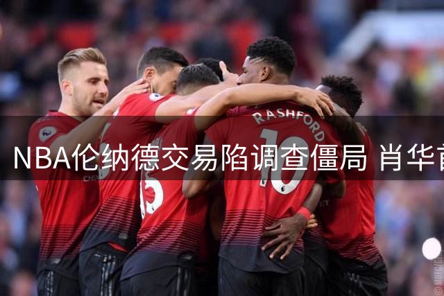 NBA伦纳德交易陷调查僵局 肖华首度回应合同争议